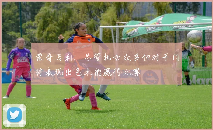蒙哥马利：尽管机会众多但对手门将表现出色未能赢得比赛