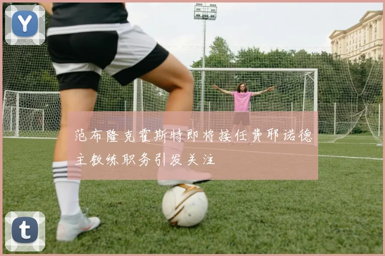 范布隆克霍斯特即将接任费耶诺德主教练职务引发关注