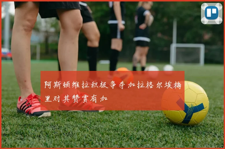 阿斯顿维拉积极争夺加拉格尔埃梅里对其赞赏有加