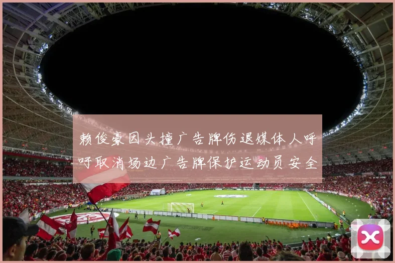 赖俊豪因头撞广告牌伤退媒体人呼吁取消场边广告牌保护运动员安全