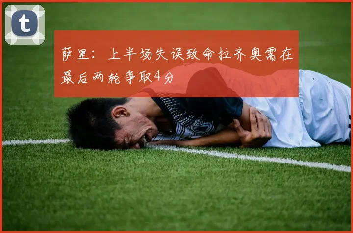 萨里：上半场失误致命拉齐奥需在最后两轮争取4分