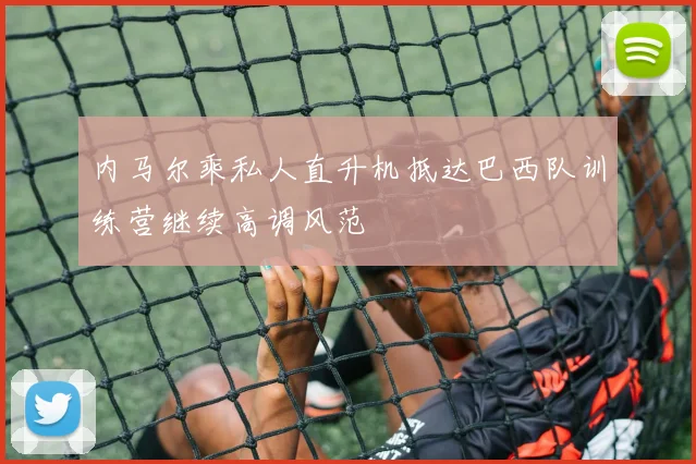内马尔乘私人直升机抵达巴西队训练营继续高调风范