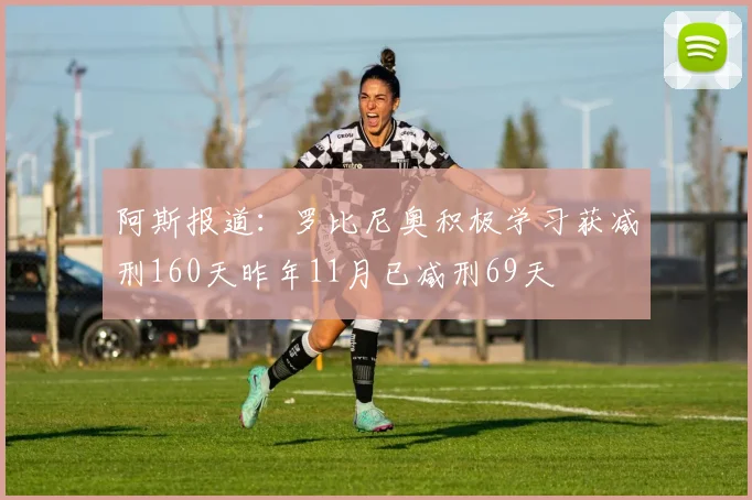 阿斯报道：罗比尼奥积极学习获减刑160天昨年11月已减刑69天