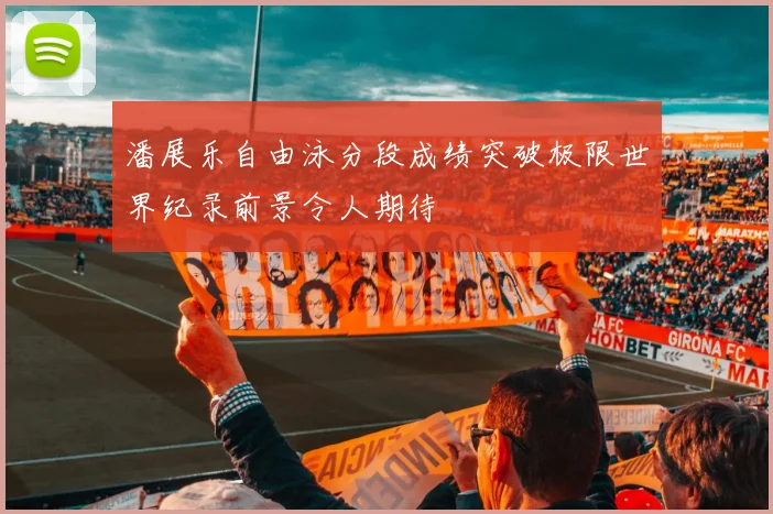 潘展乐自由泳分段成绩突破极限世界纪录前景令人期待