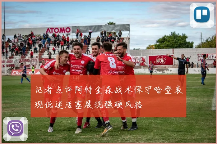 记者点评阿特金森战术保守哈登表现低迷活塞展现强硬风格