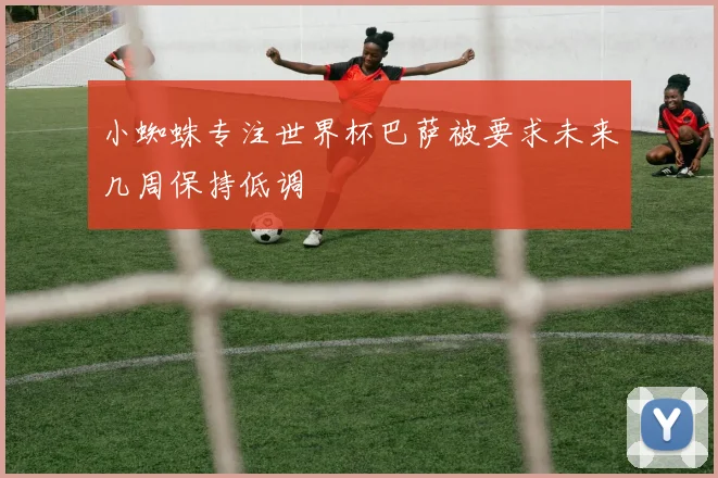 小蜘蛛专注世界杯巴萨被要求未来几周保持低调
