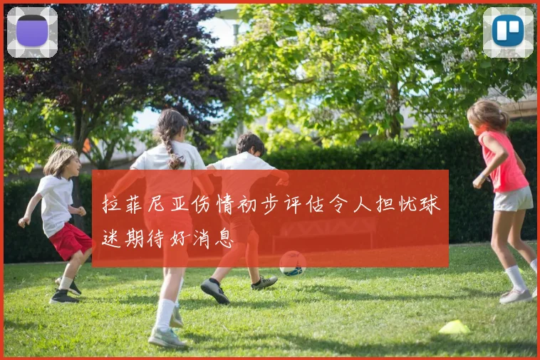 拉菲尼亚伤情初步评估令人担忧球迷期待好消息
