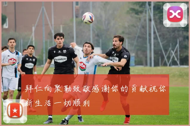 拜仁向聚勒致敬感谢你的贡献祝你新生活一切顺利