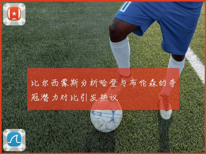 比尔西蒙斯分析哈登与布伦森的夺冠潜力对比引发热议