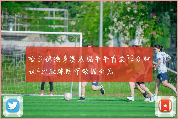 哈兰德热身赛表现平平首发72分钟仅4次触球防守数据全无