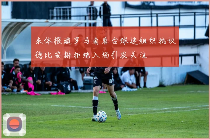 米体报道罗马南看台球迷组织抗议德比安排拒绝入场引发关注