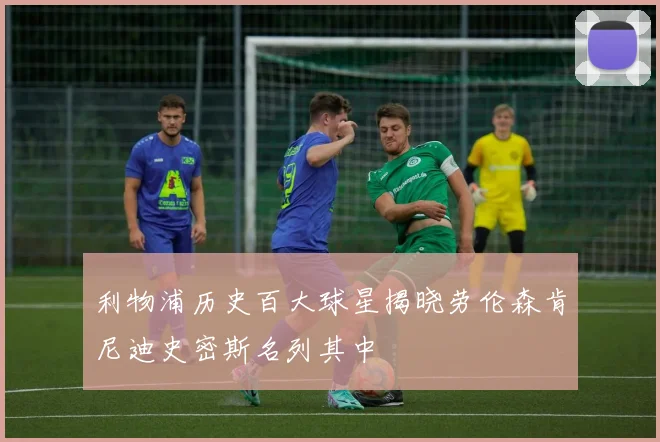 利物浦历史百大球星揭晓劳伦森肯尼迪史密斯名列其中