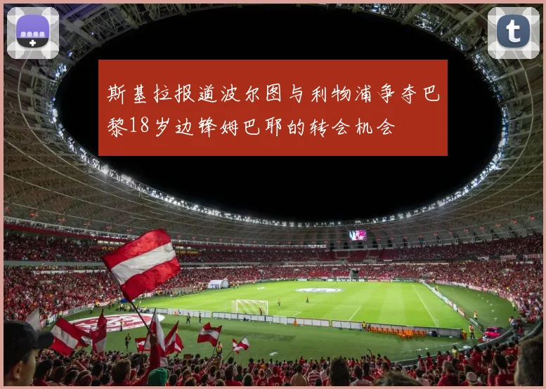 斯基拉报道波尔图与利物浦争夺巴黎18岁边锋姆巴耶的转会机会