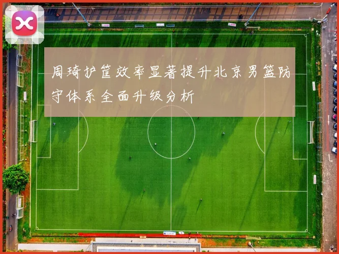 周琦护筐效率显著提升北京男篮防守体系全面升级分析