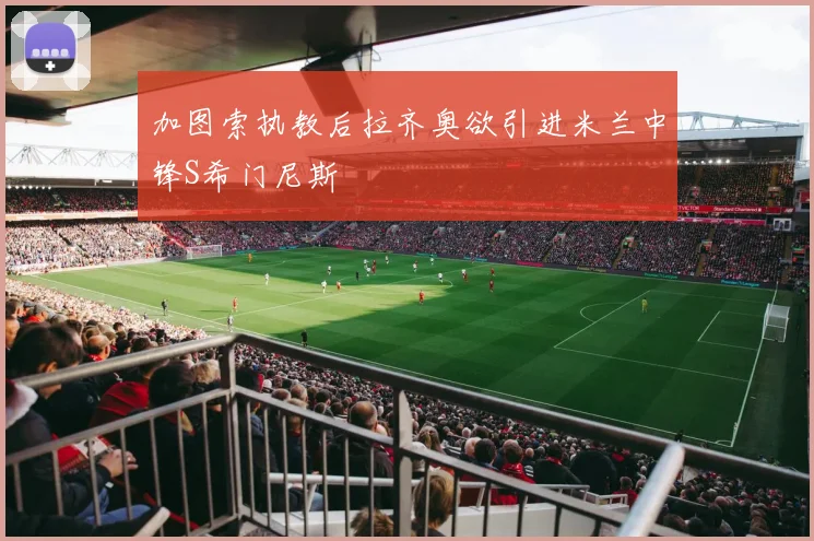 加图索执教后拉齐奥欲引进米兰中锋S希门尼斯