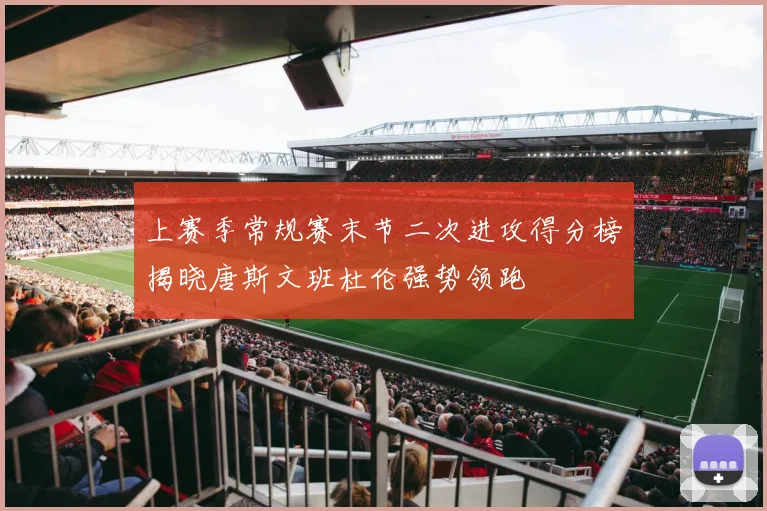 上赛季常规赛末节二次进攻得分榜揭晓唐斯文班杜伦强势领跑