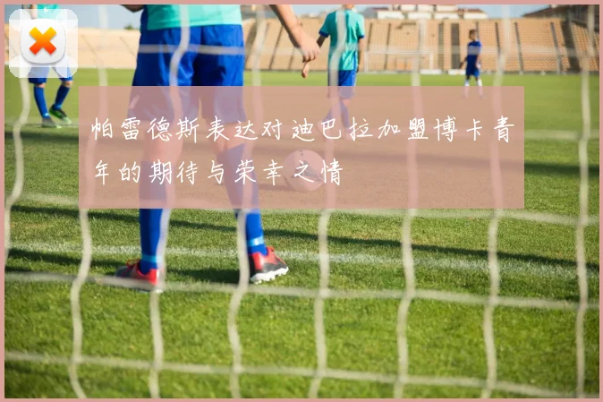 帕雷德斯表达对迪巴拉加盟博卡青年的期待与荣幸之情