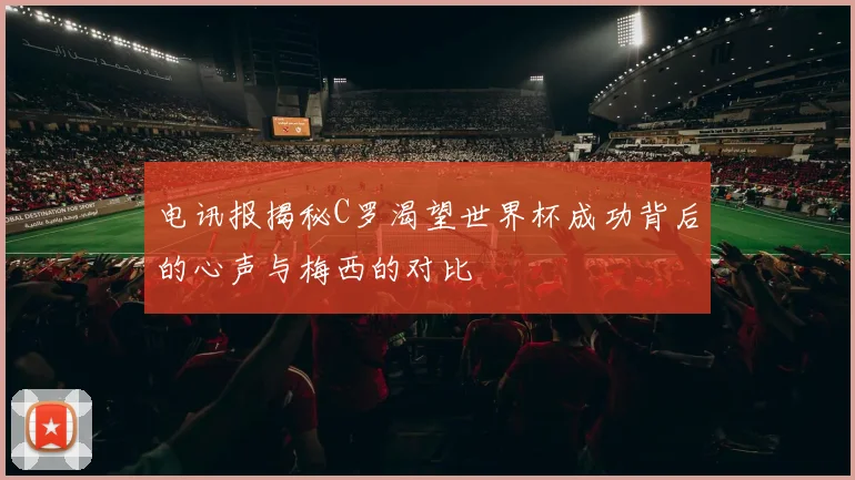电讯报揭秘C罗渴望世界杯成功背后的心声与梅西的对比