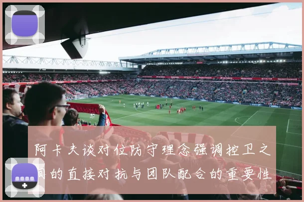 阿卡夫谈对位防守理念强调控卫之间的直接对抗与团队配合的重要性