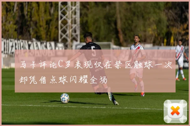 马卡评论C罗表现仅在禁区触球一次却凭借点球闪耀全场