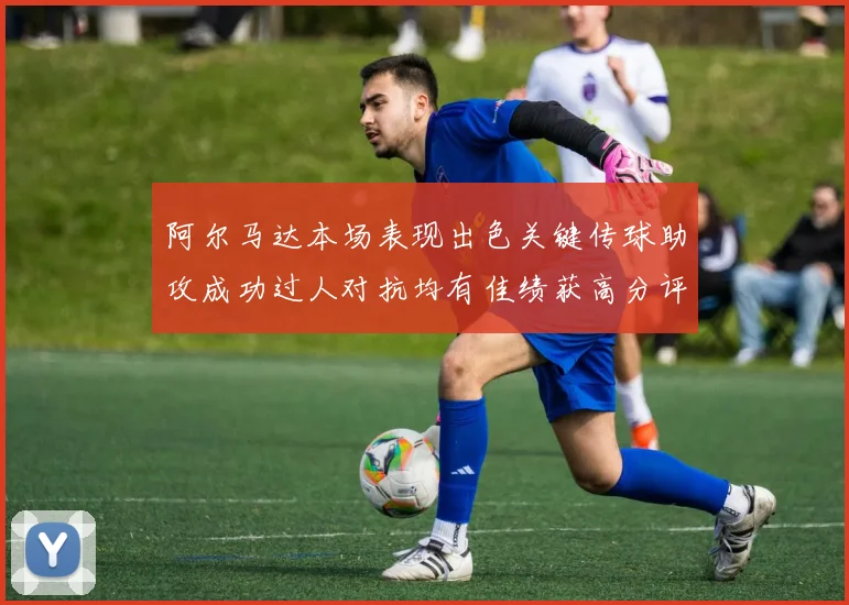 阿尔马达本场表现出色关键传球助攻成功过人对抗均有佳绩获高分评价