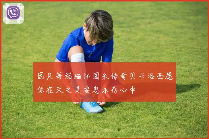 因凡蒂诺缅怀国米传奇贝卡洛西愿你在天之灵安息永存心中