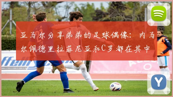 亚马尔分享弟弟的足球偶像：内马尔佩德里拉菲尼亚和C罗都在其中