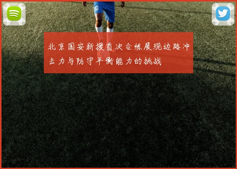 北京国安新援首次合练展现边路冲击力与防守平衡能力的挑战