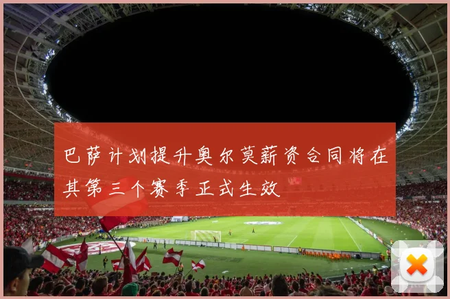 巴萨计划提升奥尔莫薪资合同将在其第三个赛季正式生效