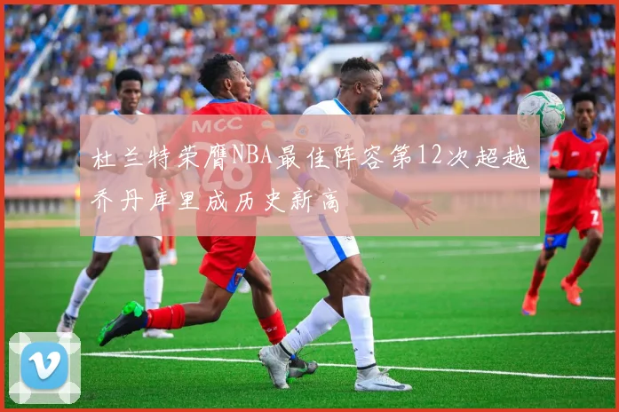 杜兰特荣膺NBA最佳阵容第12次超越乔丹库里成历史新高